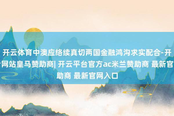 开云体育中澳应络续真切两国金融鸿沟求实配合-开云平台网站皇马赞助商| 开云平台官方ac米兰赞助商 最新官网入口
