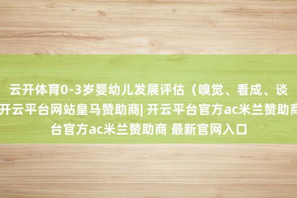 云开体育0-3岁婴幼儿发展评估（嗅觉、看成、谈话）托育机构-开云平台网站皇马赞助商| 开云平台官方ac米兰赞助商 最新官网入口