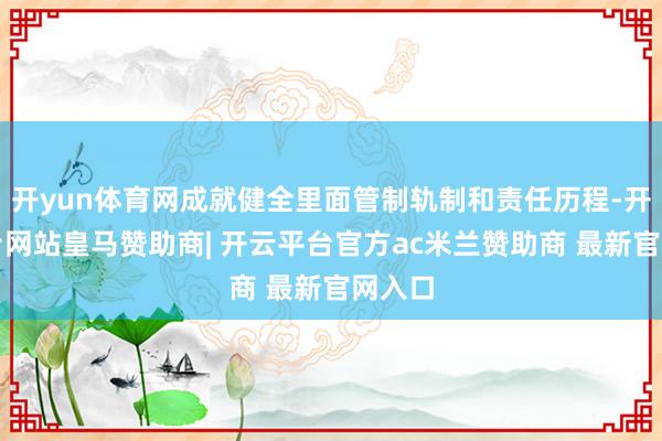 开yun体育网成就健全里面管制轨制和责任历程-开云平台网站皇马赞助商| 开云平台官方ac米兰赞助商 最新官网入口