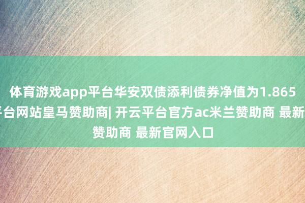 体育游戏app平台华安双债添利债券净值为1.8659-开云平台网站皇马赞助商| 开云平台官方ac米兰赞助商 最新官网入口
