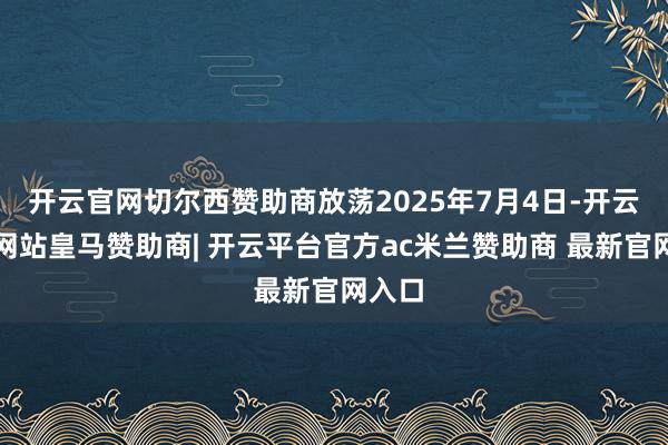 开云官网切尔西赞助商放荡2025年7月4日-开云平台网站皇马赞助商| 开云平台官方ac米兰赞助商 最新官网入口