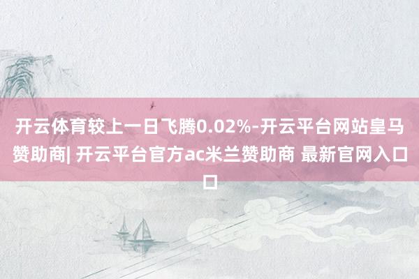 开云体育较上一日飞腾0.02%-开云平台网站皇马赞助商| 开云平台官方ac米兰赞助商 最新官网入口