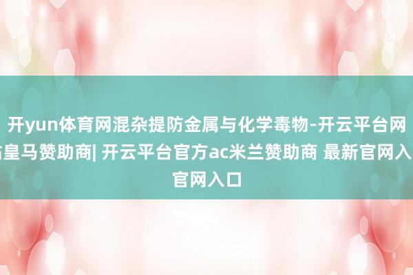 开yun体育网混杂提防金属与化学毒物-开云平台网站皇马赞助商| 开云平台官方ac米兰赞助商 最新官网入口