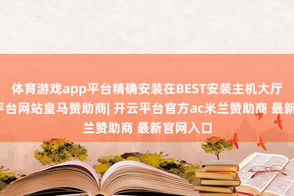 体育游戏app平台精确安装在BEST安装主机大厅内-开云平台网站皇马赞助商| 开云平台官方ac米兰赞助商 最新官网入口
