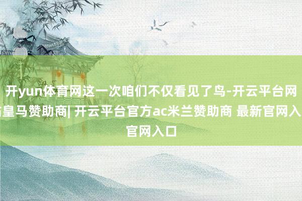开yun体育网这一次咱们不仅看见了鸟-开云平台网站皇马赞助商| 开云平台官方ac米兰赞助商 最新官网入口