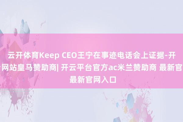 云开体育Keep CEO王宁在事迹电话会上证据-开云平台网站皇马赞助商| 开云平台官方ac米兰赞助商 最新官网入口