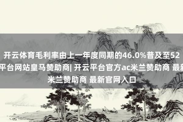 开云体育毛利率由上一年度同期的46.0%普及至52.2%-开云平台网站皇马赞助商| 开云平台官方ac米兰赞助商 最新官网入口