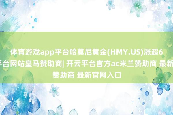 体育游戏app平台哈莫尼黄金(HMY.US)涨超6%-开云平台网站皇马赞助商| 开云平台官方ac米兰赞助商 最新官网入口