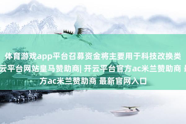 体育游戏app平台召募资金将主要用于科技改换类业务出资-开云平台网站皇马赞助商| 开云平台官方ac米兰赞助商 最新官网入口