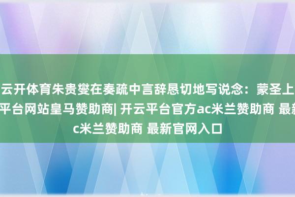 云开体育朱贵燮在奏疏中言辞恳切地写说念：蒙圣上天恩-开云平台网站皇马赞助商| 开云平台官方ac米兰赞助商 最新官网入口