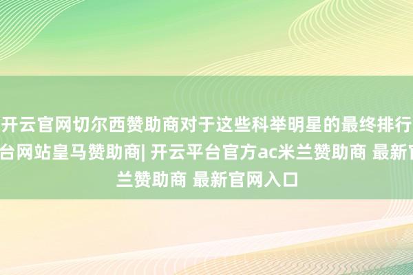 开云官网切尔西赞助商对于这些科举明星的最终排行-开云平台网站皇马赞助商| 开云平台官方ac米兰赞助商 最新官网入口