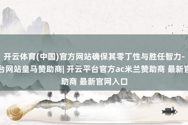 开云体育(中国)官方网站确保其零丁性与胜任智力-开云平台网站皇马赞助商| 开云平台官方ac米兰赞助商 最新官网入口
