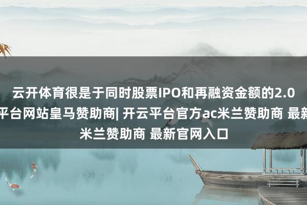 云开体育很是于同时股票IPO和再融资金额的2.07倍-开云平台网站皇马赞助商| 开云平台官方ac米兰赞助商 最新官网入口