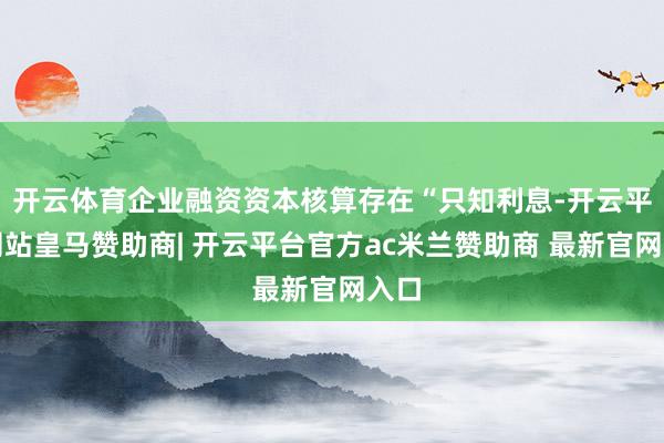 开云体育企业融资资本核算存在“只知利息-开云平台网站皇马赞助商| 开云平台官方ac米兰赞助商 最新官网入口