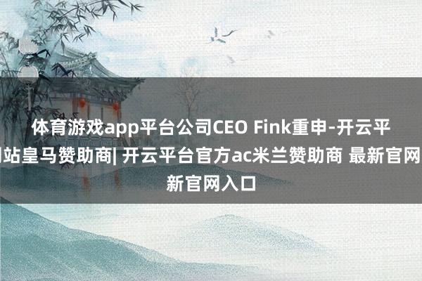 体育游戏app平台公司CEO Fink重申-开云平台网站皇马赞助商| 开云平台官方ac米兰赞助商 最新官网入口