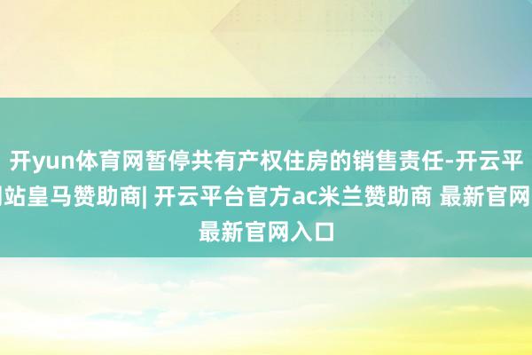 开yun体育网暂停共有产权住房的销售责任-开云平台网站皇马赞助商| 开云平台官方ac米兰赞助商 最新官网入口