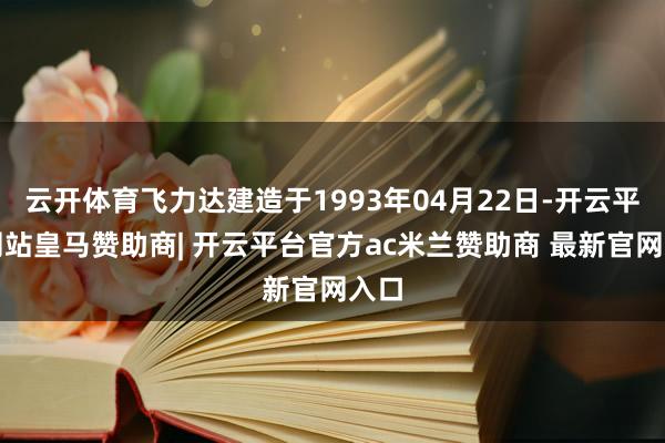 云开体育飞力达建造于1993年04月22日-开云平台网站皇马赞助商| 开云平台官方ac米兰赞助商 最新官网入口