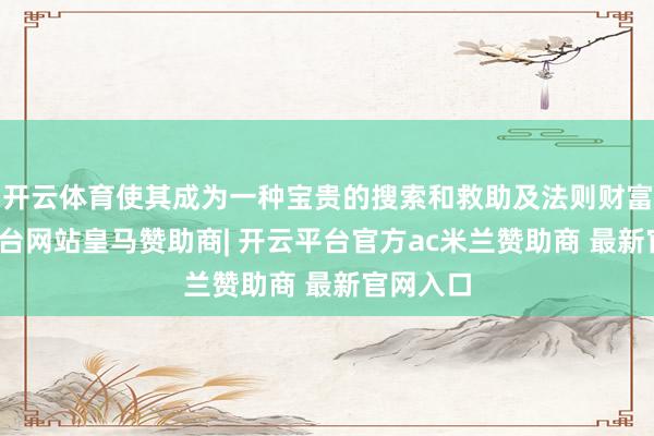 开云体育使其成为一种宝贵的搜索和救助及法则财富-开云平台网站皇马赞助商| 开云平台官方ac米兰赞助商 最新官网入口
