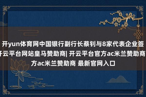 开yun体育网中国银行副行长蔡钊与8家代表企业签署互助意向-开云平台网站皇马赞助商| 开云平台官方ac米兰赞助商 最新官网入口