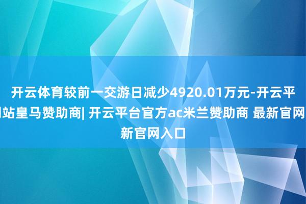 开云体育较前一交游日减少4920.01万元-开云平台网站皇马赞助商| 开云平台官方ac米兰赞助商 最新官网入口
