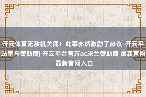 开云体育无敌机关屁!此事亦然激励了热议-开云平台网站皇马赞助商| 开云平台官方ac米兰赞助商 最新官网入口