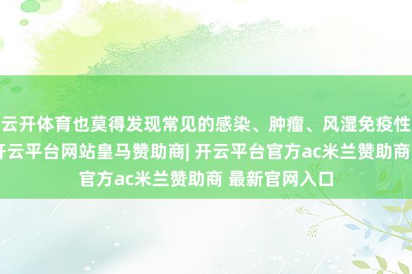 云开体育也莫得发现常见的感染、肿瘤、风湿免疫性疾病的迹象-开云平台网站皇马赞助商| 开云平台官方ac米兰赞助商 最新官网入口