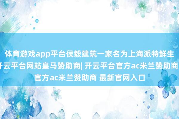 体育游戏app平台侯毅建筑一家名为上海派特鲜生汇集的公司-开云平台网站皇马赞助商| 开云平台官方ac米兰赞助商 最新官网入口