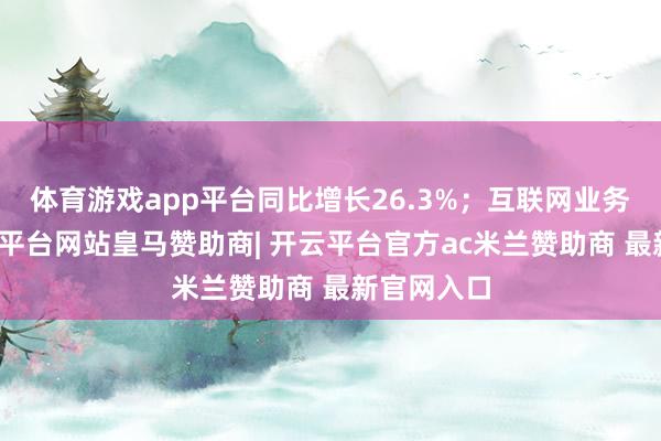 体育游戏app平台同比增长26.3%；互联网业务方面-开云平台网站皇马赞助商| 开云平台官方ac米兰赞助商 最新官网入口
