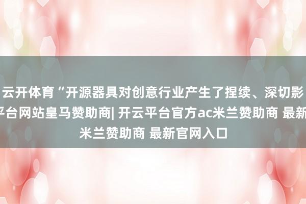 云开体育“开源器具对创意行业产生了捏续、深切影响-开云平台网站皇马赞助商| 开云平台官方ac米兰赞助商 最新官网入口