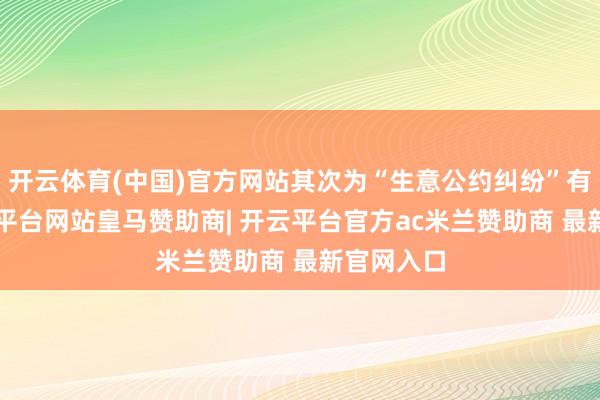 开云体育(中国)官方网站其次为“生意公约纠纷”有7则-开云平台网站皇马赞助商| 开云平台官方ac米兰赞助商 最新官网入口