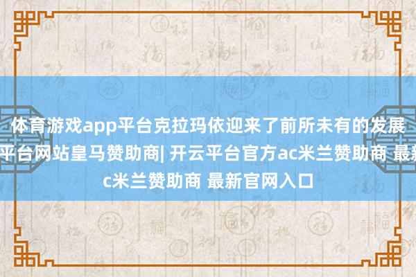 体育游戏app平台克拉玛依迎来了前所未有的发展机遇-开云平台网站皇马赞助商| 开云平台官方ac米兰赞助商 最新官网入口