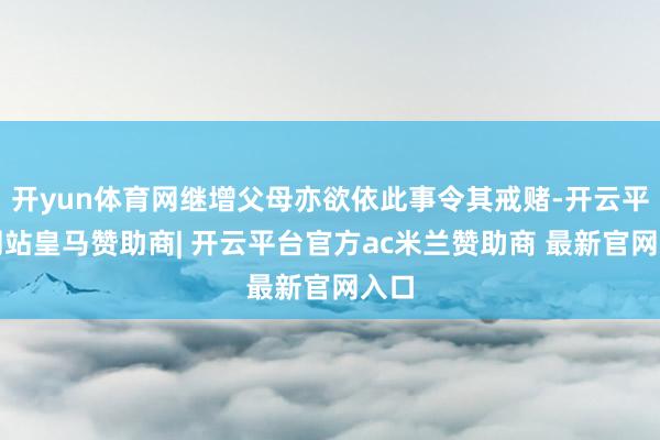 开yun体育网继增父母亦欲依此事令其戒赌-开云平台网站皇马赞助商| 开云平台官方ac米兰赞助商 最新官网入口