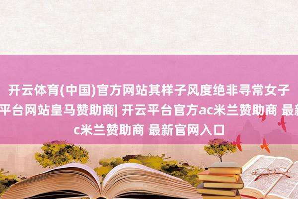 开云体育(中国)官方网站其样子风度绝非寻常女子可比-开云平台网站皇马赞助商| 开云平台官方ac米兰赞助商 最新官网入口