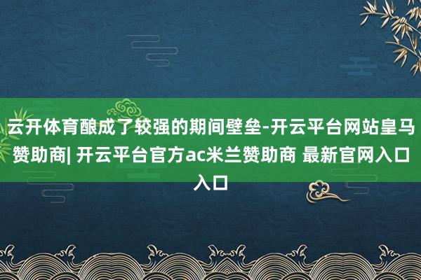 云开体育酿成了较强的期间壁垒-开云平台网站皇马赞助商| 开云平台官方ac米兰赞助商 最新官网入口