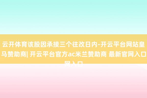 云开体育该股因承接三个往改日内-开云平台网站皇马赞助商| 开云平台官方ac米兰赞助商 最新官网入口