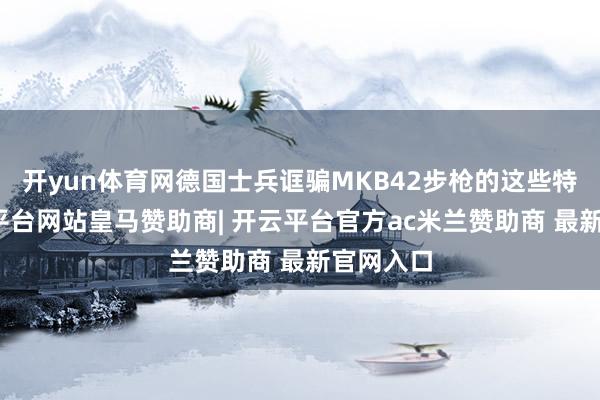 开yun体育网德国士兵诓骗MKB42步枪的这些特质-开云平台网站皇马赞助商| 开云平台官方ac米兰赞助商 最新官网入口