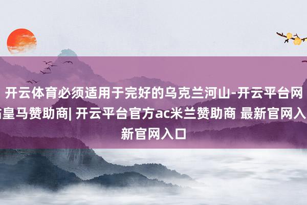开云体育必须适用于完好的乌克兰河山-开云平台网站皇马赞助商| 开云平台官方ac米兰赞助商 最新官网入口