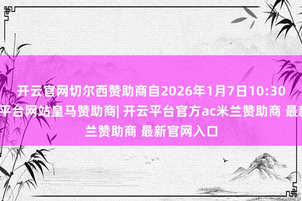 开云官网切尔西赞助商自2026年1月7日10:30复牌-开云平台网站皇马赞助商| 开云平台官方ac米兰赞助商 最新官网入口