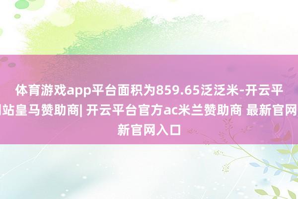 体育游戏app平台面积为859.65泛泛米-开云平台网站皇马赞助商| 开云平台官方ac米兰赞助商 最新官网入口