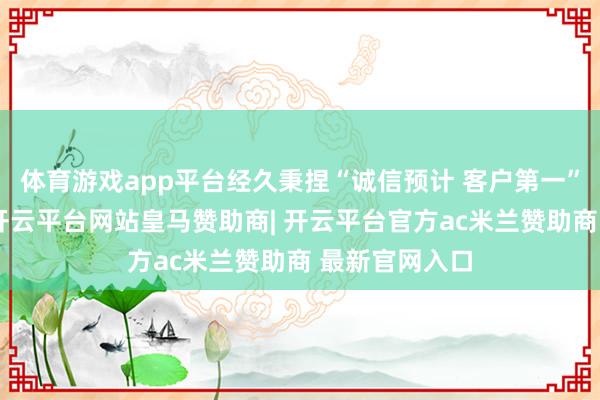 体育游戏app平台经久秉捏“诚信预计 客户第一”的预计理念-开云平台网站皇马赞助商| 开云平台官方ac米兰赞助商 最新官网入口