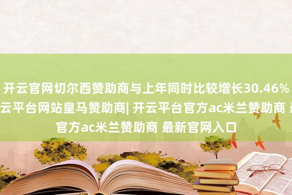 开云官网切尔西赞助商与上年同时比较增长30.46%-37.97%-开云平台网站皇马赞助商| 开云平台官方ac米兰赞助商 最新官网入口