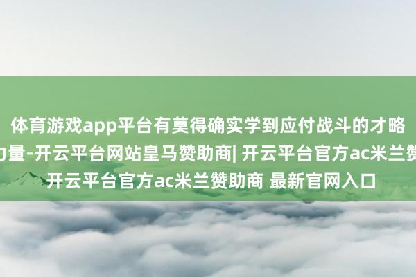 体育游戏app平台有莫得确实学到应付战斗的才略？而说起叛军武装力量-开云平台网站皇马赞助商| 开云平台官方ac米兰赞助商 最新官网入口