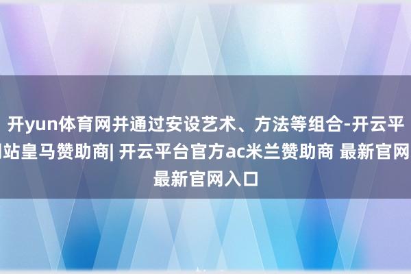 开yun体育网并通过安设艺术、方法等组合-开云平台网站皇马赞助商| 开云平台官方ac米兰赞助商 最新官网入口