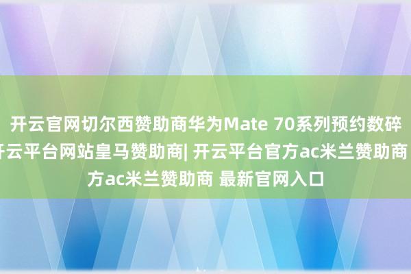 开云官网切尔西赞助商华为Mate 70系列预约数碎裂了670万-开云平台网站皇马赞助商| 开云平台官方ac米兰赞助商 最新官网入口