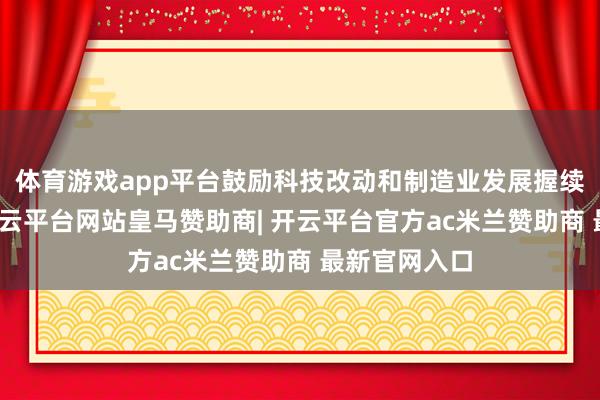 体育游戏app平台鼓励科技改动和制造业发展握续稳步向好-开云平台网站皇马赞助商| 开云平台官方ac米兰赞助商 最新官网入口
