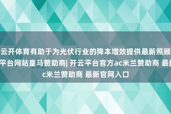 云开体育有助于为光伏行业的降本增效提供最新照顾决策-开云平台网站皇马赞助商| 开云平台官方ac米兰赞助商 最新官网入口