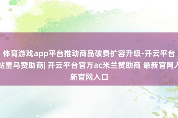 体育游戏app平台推动商品破费扩容升级-开云平台网站皇马赞助商| 开云平台官方ac米兰赞助商 最新官网入口