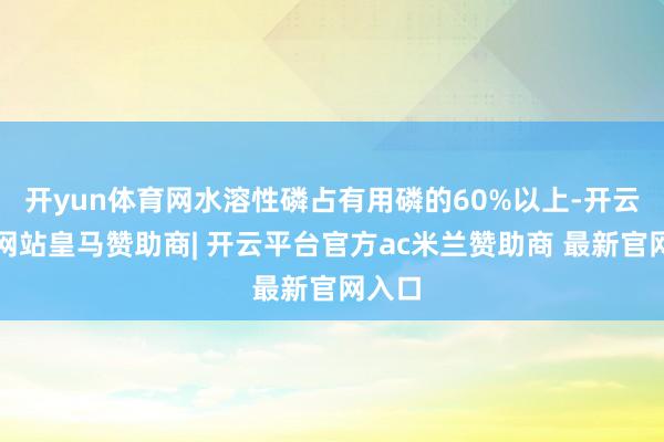 开yun体育网水溶性磷占有用磷的60%以上-开云平台网站皇马赞助商| 开云平台官方ac米兰赞助商 最新官网入口