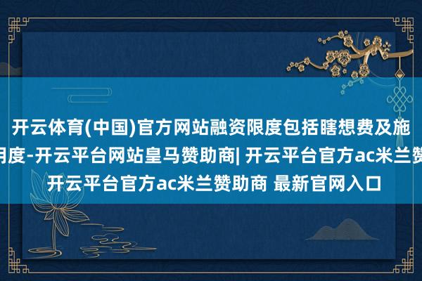 开云体育(中国)官方网站融资限度包括瞎想费及施工用度及运营本钱用度-开云平台网站皇马赞助商| 开云平台官方ac米兰赞助商 最新官网入口