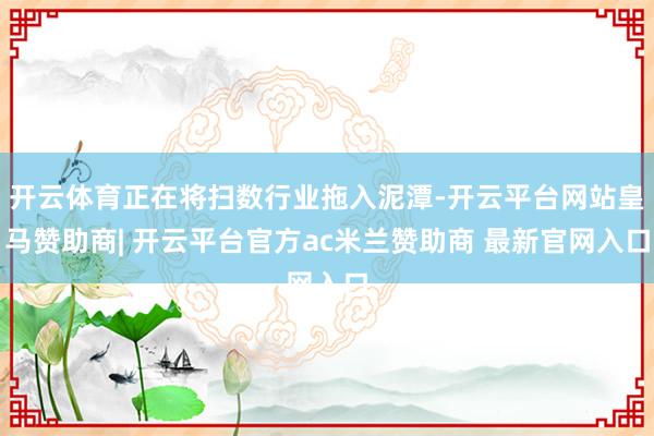 开云体育正在将扫数行业拖入泥潭-开云平台网站皇马赞助商| 开云平台官方ac米兰赞助商 最新官网入口